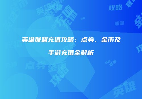 英雄联盟充值攻略：点券、金币及手游充值全解析