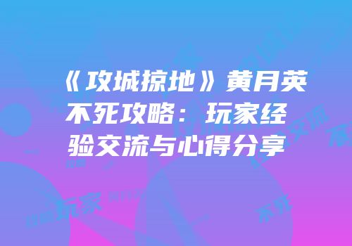 《攻城掠地》黄月英不死攻略：玩家经验交流与心得分享