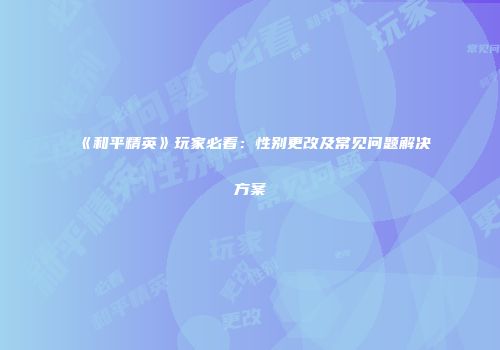 《和平精英》玩家必看：性别更改及常见问题解决方案