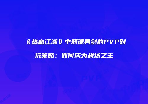 《热血江湖》中邪派男剑的PVP对抗策略：如何成为战场之王