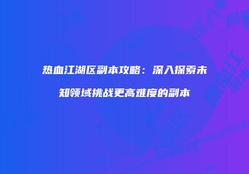 热血江湖区副本攻略:深入探索未知领域挑战更高难度的副本