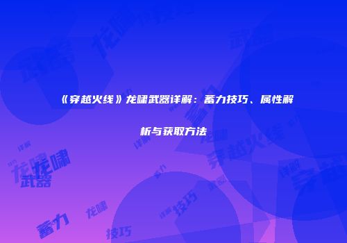 《穿越火线》龙啸武器详解：蓄力技巧、属性解析与获取方法