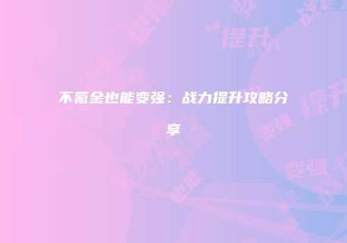 不氪金也能变强：战力提升攻略分享