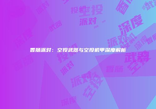 香肠派对：空投武器与空投机甲深度解析