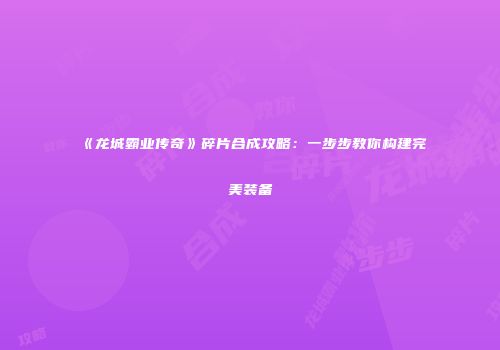 《龙城霸业传奇》碎片合成攻略：一步步教你构建完美装备