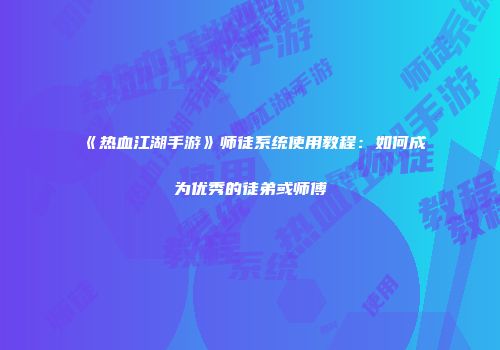 《热血江湖手游》师徒系统使用教程：如何成为优秀的徒弟或师傅