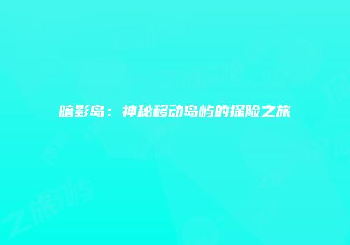 暗影岛：神秘移动岛屿的探险之旅