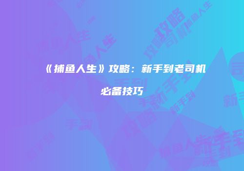 《捕鱼人生》攻略：新手到老司机必备技巧
