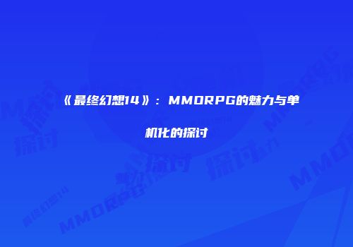 《最终幻想14》：MMORPG的魅力与单机化的探讨