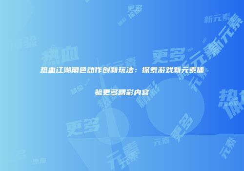 热血江湖角色动作创新玩法：探索游戏新元素体验更多精彩内容