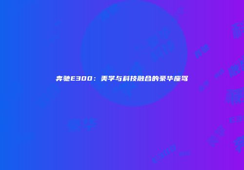 奔驰E300：美学与科技融合的豪华座驾