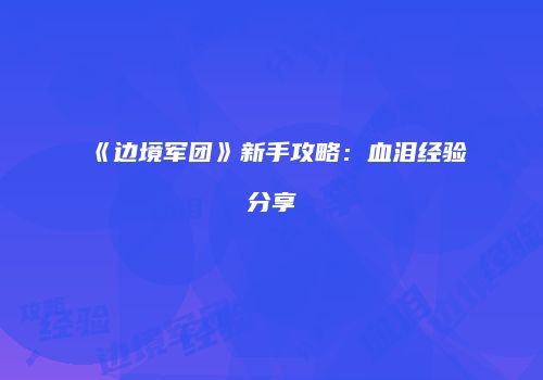 《边境军团》新手攻略：血泪经验分享