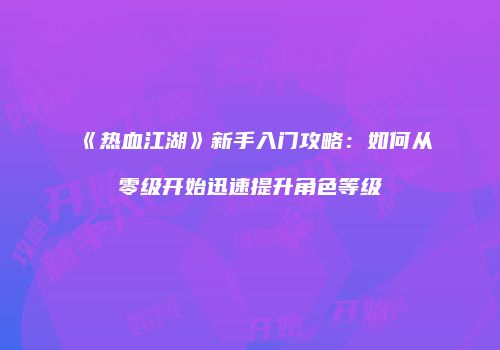 《热血江湖》新手入门攻略：如何从零级开始迅速提升角色等级