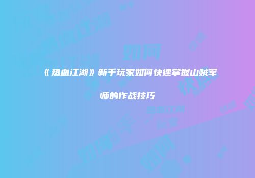 《热血江湖》新手玩家如何快速掌握山贼军师的作战技巧
