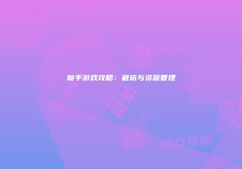 新手游戏攻略：避坑与资源管理