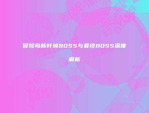 冒险岛新叶城BOSS与最终BOSS深度解析