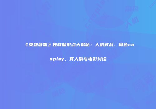 《英雄联盟》独特知识点大揭秘：人机对战、角色cosplay、真人剧与电影讨论