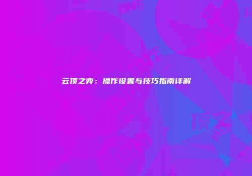 云顶之弈：操作设置与技巧指南详解