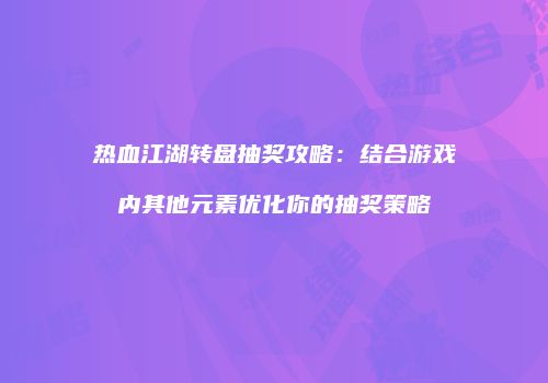 热血江湖转盘抽奖攻略：结合游戏内其他元素优化你的抽奖策略