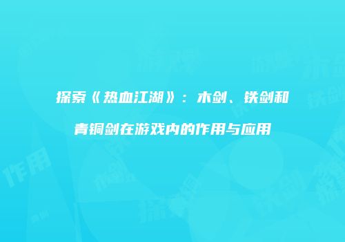 探索《热血江湖》：木剑、铁剑和青铜剑在游戏内的作用与应用