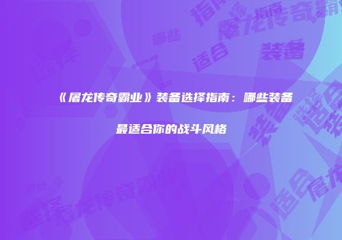 《屠龙传奇霸业》装备选择指南：哪些装备最适合你的战斗风格