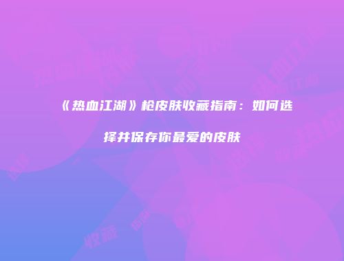 《热血江湖》枪皮肤收藏指南：如何选择并保存你最爱的皮肤