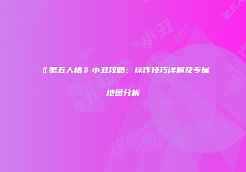 《第五人格》小丑攻略：操作技巧详解及专属地图分析