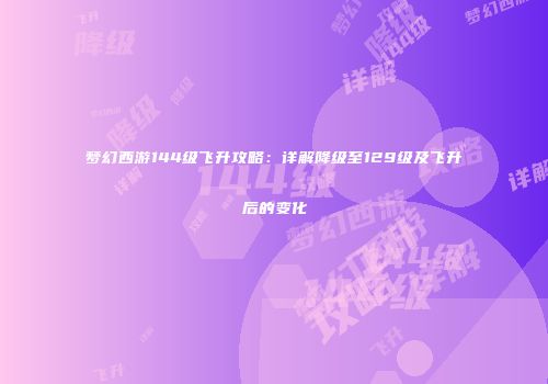 梦幻西游144级飞升攻略：详解降级至129级及飞升后的变化