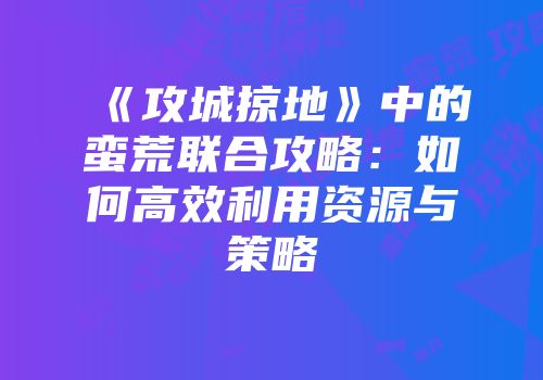 《攻城掠地》中的蛮荒联合攻略：如何高效利用资源与策略