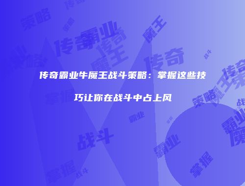 传奇霸业牛魔王战斗策略：掌握这些技巧让你在战斗中占上风