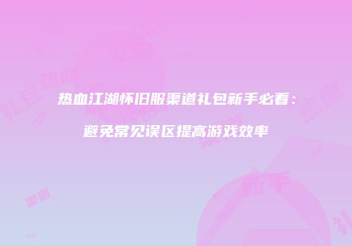 热血江湖怀旧服渠道礼包新手必看：避免常见误区提高游戏效率