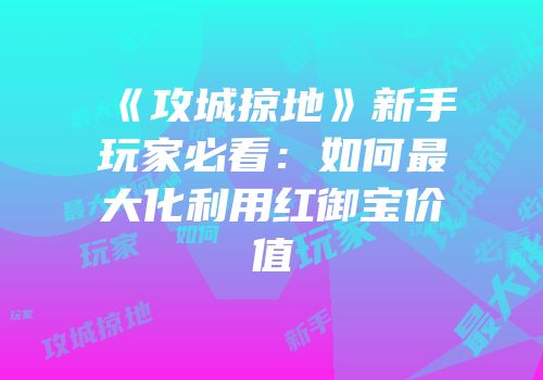 《攻城掠地》新手玩家必看：如何最大化利用红御宝价值