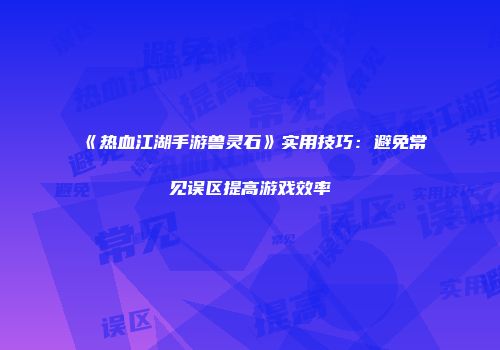 《热血江湖手游兽灵石》实用技巧：避免常见误区提高游戏效率