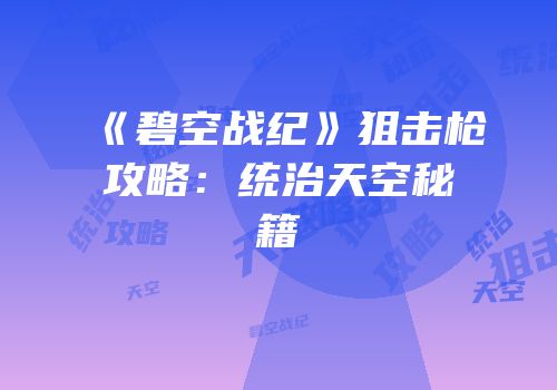 《碧空战纪》狙击枪攻略：统治天空秘籍