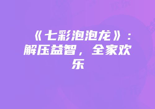 《七彩泡泡龙》：解压益智，全家欢乐