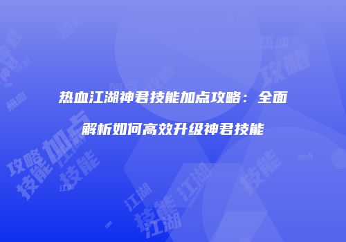 热血江湖神君技能加点攻略：全面解析如何高效升级神君技能