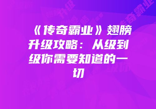 《传奇霸业》翅膀升级攻略：从级到级你需要知道的一切