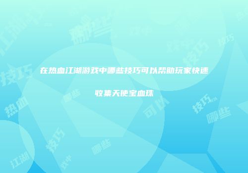 在热血江湖游戏中哪些技巧可以帮助玩家快速收集天使宝血珠