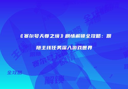 《赛尔号天尊之境》剧情解锁全攻略：跟随主线任务深入游戏世界