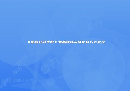 《热血江湖手游》装备精炼与强化技巧大公开