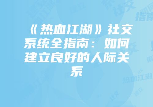 《热血江湖》社交系统全指南：如何建立良好的人际关系