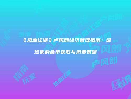 《热血江湖》卢风郎经济管理指南：级玩家的金币获取与消费策略