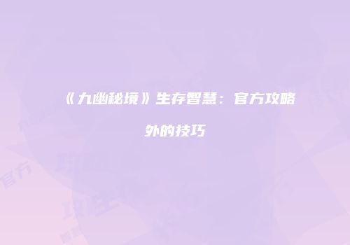 《九幽秘境》生存智慧：官方攻略外的技巧