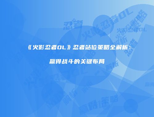 《火影忍者OL》忍者站位策略全解析：赢得战斗的关键布局