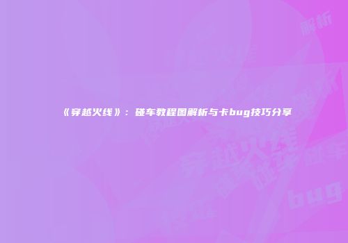 《穿越火线》：碰车教程图解析与卡bug技巧分享