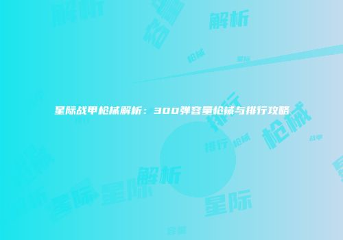 星际战甲枪械解析：300弹容量枪械与排行攻略