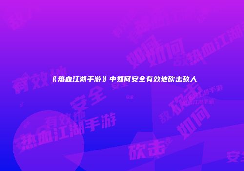 《热血江湖手游》中如何安全有效地砍击敌人