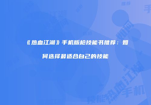 《热血江湖》手机版枪技能书推荐：如何选择最适合自己的技能