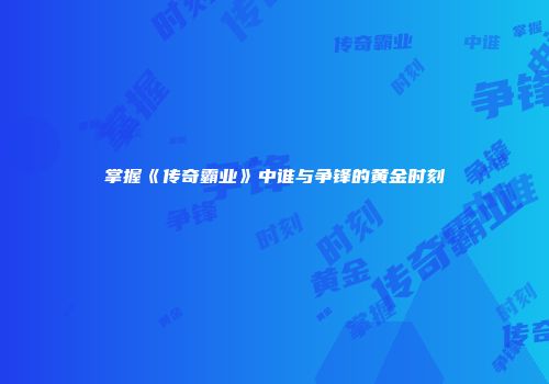 掌握《传奇霸业》中谁与争锋的黄金时刻