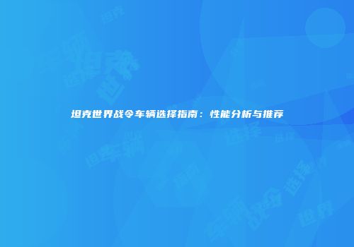 坦克世界战令车辆选择指南：性能分析与推荐